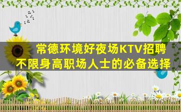 常德环境好夜场KTV招聘不限身高职场人士的必备选择
