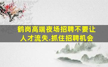 鹤岗高端夜场招聘不要让人才流失.抓住招聘机会